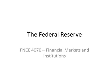 The Federal Reserve FNCE 4070 – Financial Markets and Institutions.