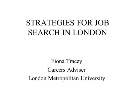 STRATEGIES FOR JOB SEARCH IN LONDON Fiona Tracey Careers Adviser London Metropolitan University.