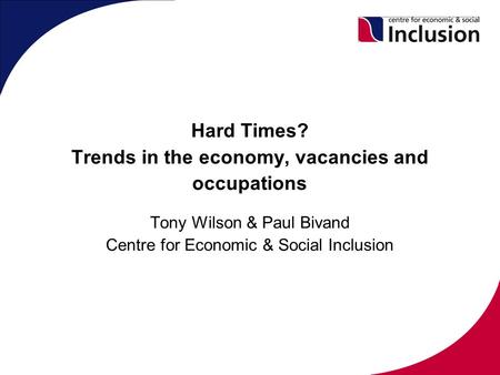 Hard Times? Trends in the economy, vacancies and occupations Tony Wilson & Paul Bivand Centre for Economic & Social Inclusion.