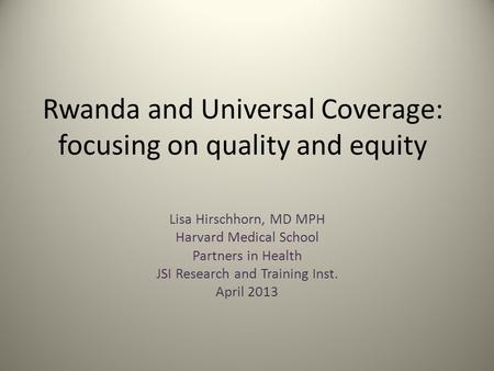 Rwanda and Universal Coverage: focusing on quality and equity Lisa Hirschhorn, MD MPH Harvard Medical School Partners in Health JSI Research and Training.