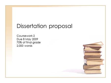 Dissertation proposal Coursework 2 Due 8 May 2009 70% of final grade 2,000 words.