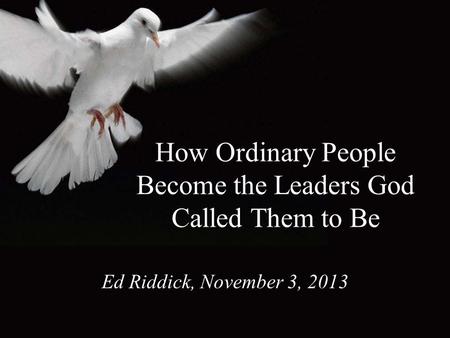 How Ordinary People Become the Leaders God Called Them to Be Ed Riddick, November 3, 2013.