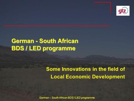 German – South African BDS / LED programme German - South African BDS / LED programme Some Innovations in the field of Local Economic Development.