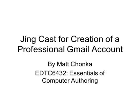 Jing Cast for Creation of a Professional Gmail Account By Matt Chonka EDTC6432: Essentials of Computer Authoring.