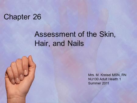 Chapter 26 Assessment of the Skin, Hair, and Nails Mrs. M. Kreisel MSN, RN NU130 Adult Health 1 Summer 2011.