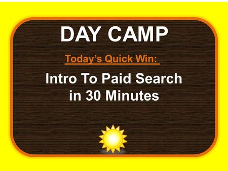 DAY CAMP Today’s Quick Win: Intro To Paid Search in 30 Minutes.