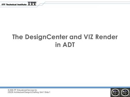 © 2006 ITT Educational Services Inc. CD230 Architectural Design & Drafting: Unit 1 Slide 1 The DesignCenter and VIZ Render in ADT.