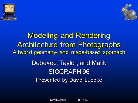 David Luebke11-17-98 Modeling and Rendering Architecture from Photographs A hybrid geometry- and image-based approach Debevec, Taylor, and Malik SIGGRAPH.