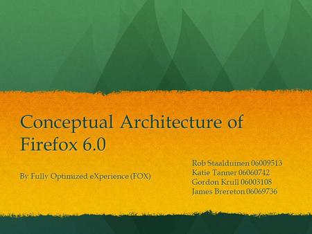 Conceptual Architecture of Firefox 6.0 Rob Staalduinen 06009513 Katie Tanner 06060742 Gordon Krull 06003108 James Brereton 06069736 By Fully Optimized.