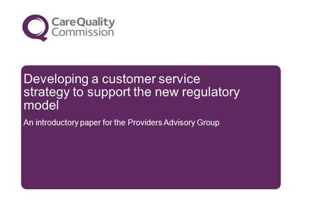 Developing a customer service strategy to support the new regulatory model An introductory paper for the Providers Advisory Group.