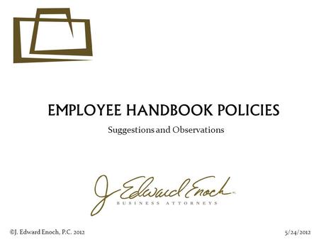 EMPLOYEE HANDBOOK POLICIES Suggestions and Observations 5/24/2012©J. Edward Enoch, P.C. 2012.