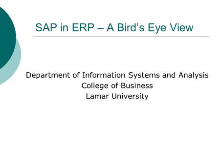 SAP in ERP – A Bird’s Eye View Department of Information Systems and Analysis College of Business Lamar University.