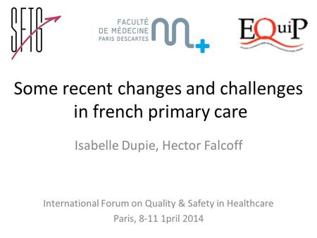 Some recent changes and challenges in french primary care Isabelle Dupie, Hector Falcoff International Forum on Quality & Safety in Healthcare Paris, 8-11.