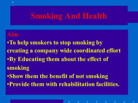 Smoking And Health Aim To help smokers to stop smoking by creating a company wide coordinated effort By Educating them about the effect of smoking Show.