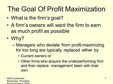 Hall & Leiberman; Economics: Principles And Applications, 2004 1 The Goal Of Profit Maximization What is the firm’s goal? A firm’s owners will want the.