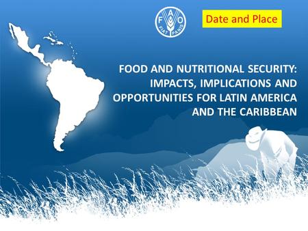 FOOD AND NUTRITIONAL SECURITY: IMPACTS, IMPLICATIONS AND OPPORTUNITIES FOR LATIN AMERICA AND THE CARIBBEAN Date and Place.