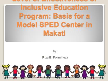 Level of Effectiveness of Inclusive Education Program: Basis for a Model SPED Center in Makati by: Riza B. Formilleza.