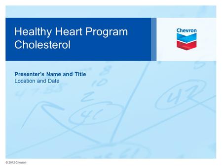 © 2012 Chevron Healthy Heart Program Cholesterol Presenter’s Name and Title Location and Date.