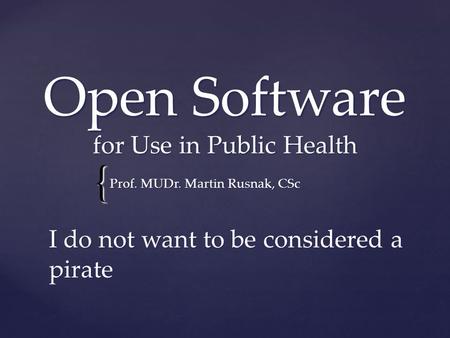{ Open Software for Use in Public Health Prof. MUDr. Martin Rusnak, CSc I do not want to be considered a pirate.
