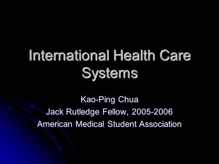 International Health Care Systems Kao-Ping Chua Jack Rutledge Fellow, 2005-2006 American Medical Student Association.