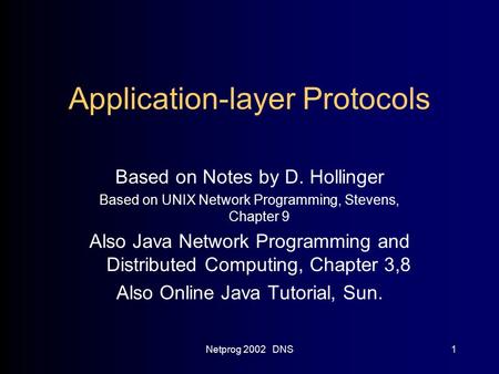 Netprog 2002 DNS1 Application-layer Protocols Based on Notes by D. Hollinger Based on UNIX Network Programming, Stevens, Chapter 9 Also Java Network Programming.