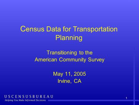 1 C ensus Data for Transportation Planning Transitioning to the American Community Survey May 11, 2005 Irvine, CA.