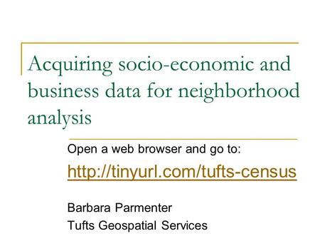 Acquiring socio-economic and business data for neighborhood analysis Open a web browser and go to:  Barbara Parmenter Tufts.