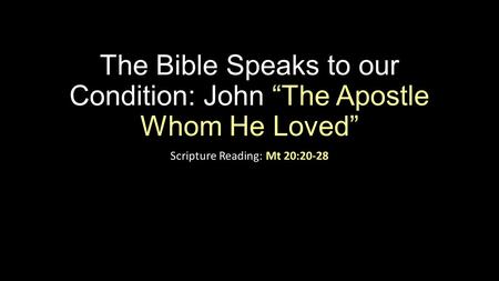 The Bible Speaks to our Condition: John “The Apostle Whom He Loved” Scripture Reading: Mt 20:20-28.