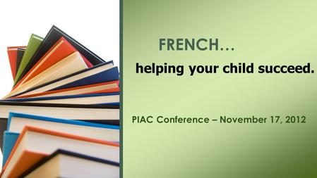 PIAC Conference – November 17, 2012 FRENCH… helping your child succeed.