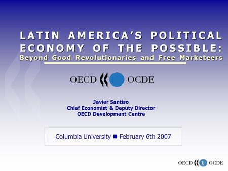 1 Columbia University February 6th 2007 Javier Santiso Chief Economist & Deputy Director OECD Development Centre LATIN AMERICA’S POLITICAL ECONOMY OF THE.