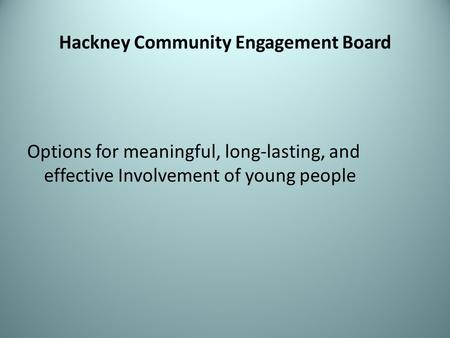 Hackney Community Engagement Board Options for meaningful, long-lasting, and effective Involvement of young people.