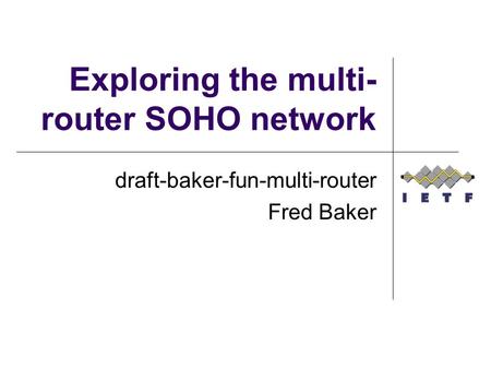Exploring the multi- router SOHO network draft-baker-fun-multi-router Fred Baker.