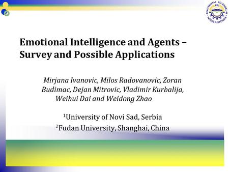 Emotional Intelligence and Agents – Survey and Possible Applications Mirjana Ivanovic, Milos Radovanovic, Zoran Budimac, Dejan Mitrovic, Vladimir Kurbalija,