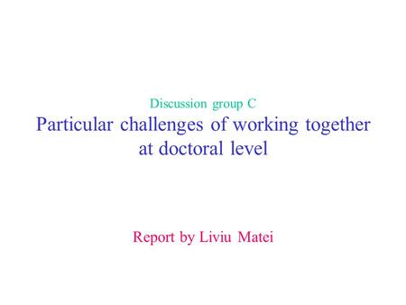 Discussion group C Particular challenges of working together at doctoral level Report by Liviu Matei.