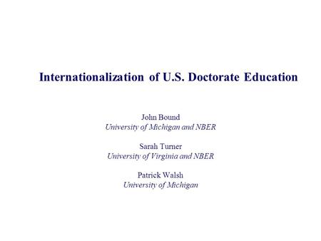 Internationalization of U.S. Doctorate Education John Bound University of Michigan and NBER Sarah Turner University of Virginia and NBER Patrick Walsh.