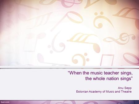 “When the music teacher sings, the whole nation sings” Anu Sepp Estonian Academy of Music and Theatre.