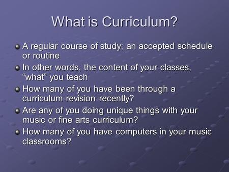 What is Curriculum? A regular course of study; an accepted schedule or routine In other words, the content of your classes, “what” you teach How many of.