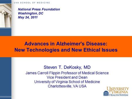 Advances in Alzheimer's Disease: New Technologies and New Ethical Issues Steven T. DeKosky, MD James Carroll Flippin Professor of Medical Science Vice.