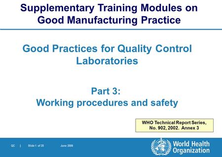 QC | Slide 1 of 25 June 2006 Good Practices for Quality Control Laboratories Part 3: Working procedures and safety Supplementary Training Modules on Good.
