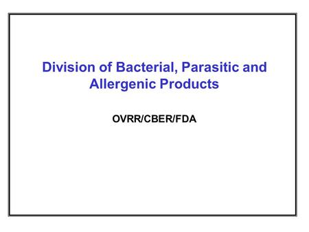 Division of Bacterial, Parasitic and Allergenic Products OVRR/CBER/FDA.