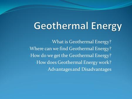 - What is Geothermal Energy? - Where can we find Geothermal Energy? - How do we get the Geothermal Energy? - How does Geothermal Energy work? - Advantages.