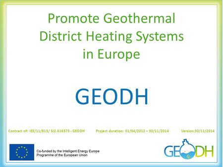 Promote Geothermal District Heating Systems in Europe GEODH Contract nº: IEE/11/813/ SI2.616373 - GEODH Project duration: 01/04/2012 – 30/11/2014 Version:30/11/2014.