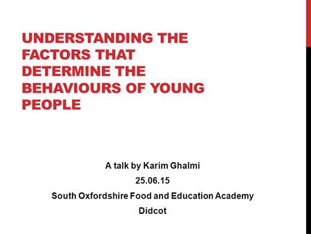 Understanding the factors that determine the behaviours of young people A talk by Karim Ghalmi 25.06.15 South Oxfordshire Food and Education Academy Didcot.