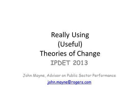 Really Using (Useful) Theories of Change IPDET 2013 John Mayne, Advisor on Public Sector Performance