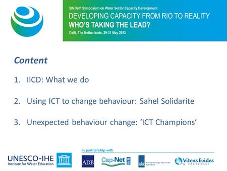 Content 1.IICD: What we do 2.Using ICT to change behaviour: Sahel Solidarite 3.Unexpected behaviour change: ‘ICT Champions’