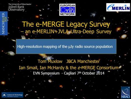 The e-MERGE Legacy Survey – an e-MERLIN+JVLA Ultra-Deep Survey Tom Muxlow JBCA Manchester Ian Smail, Ian McHardy & the e-MERGE Consortium EVN Symposium.