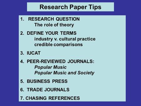 Research Paper Tips 1. RESEARCH QUESTION The role of theory 2. DEFINE YOUR TERMS industry v. cultural practice credible comparisons 3. IUCAT 4. PEER-REVIEWED.