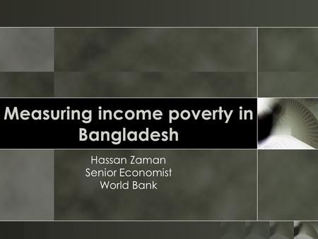 Measuring income poverty in Bangladesh Hassan Zaman Senior Economist World Bank.