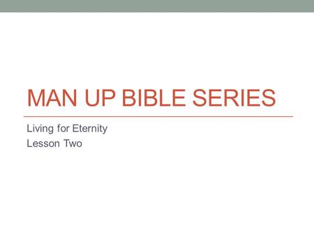 MAN UP BIBLE SERIES Living for Eternity Lesson Two.