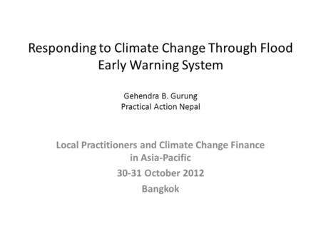 Responding to Climate Change Through Flood Early Warning System Gehendra B. Gurung Practical Action Nepal Local Practitioners and Climate Change Finance.